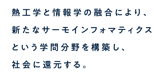 熱工学と情報学の融合により、新たなサーモインフォマティクスという学問分野を構築し、社会に還元する。